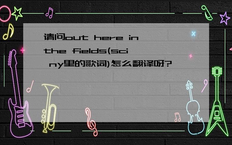 请问out here in the fields(sci ny里的歌词)怎么翻译呀?