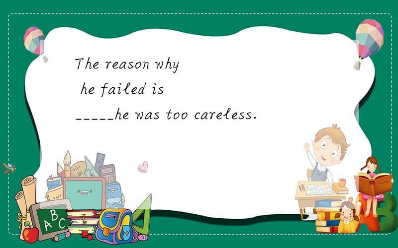 The reason why he failed is _____he was too careless.