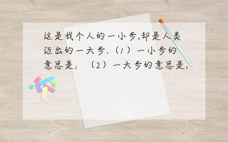 这是我个人的一小步,却是人类迈出的一大步.（1）一小步的意思是：（2）一大步的意思是：