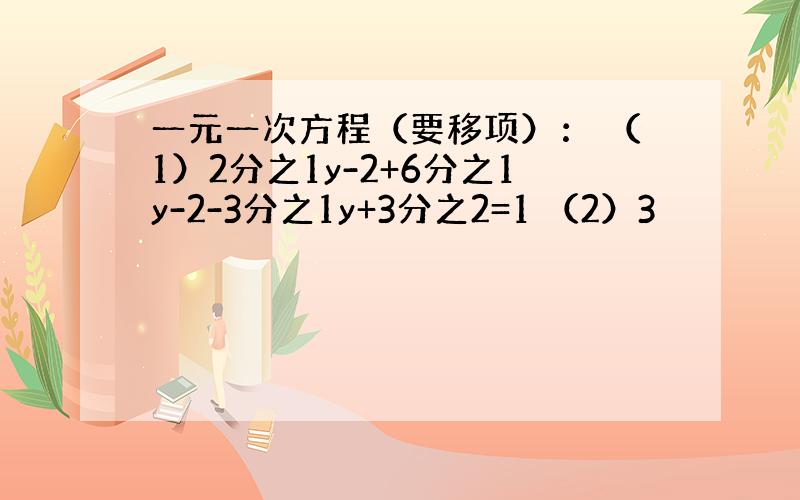 一元一次方程（要移项）： （1）2分之1y-2+6分之1y-2-3分之1y+3分之2=1 （2）3