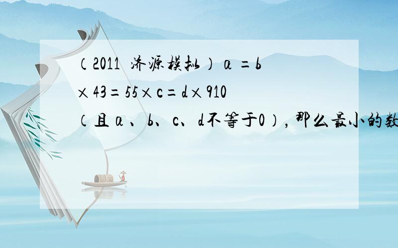 （2011•济源模拟）α=b×43=55×c=d×910（且α、b、c、d不等于0），那么最小的数是（　　）