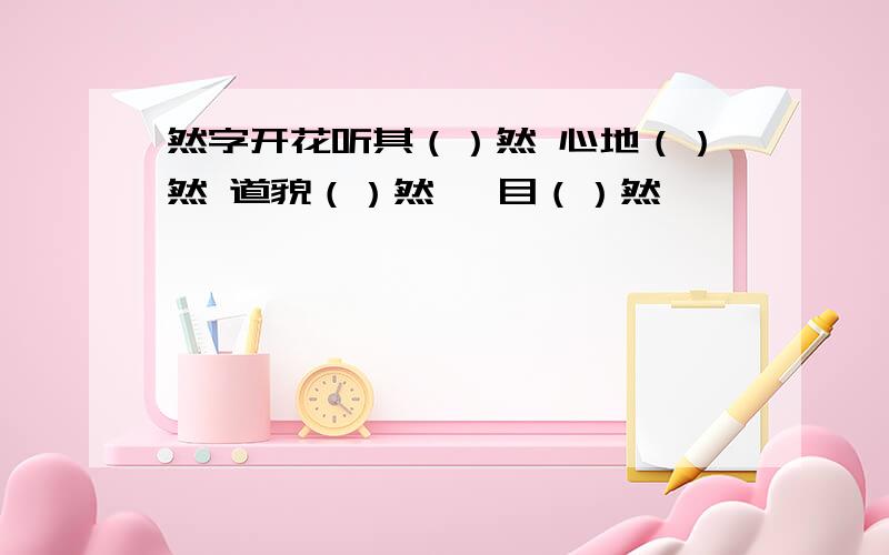 然字开花听其（）然 心地（）然 道貌（）然 一目（）然