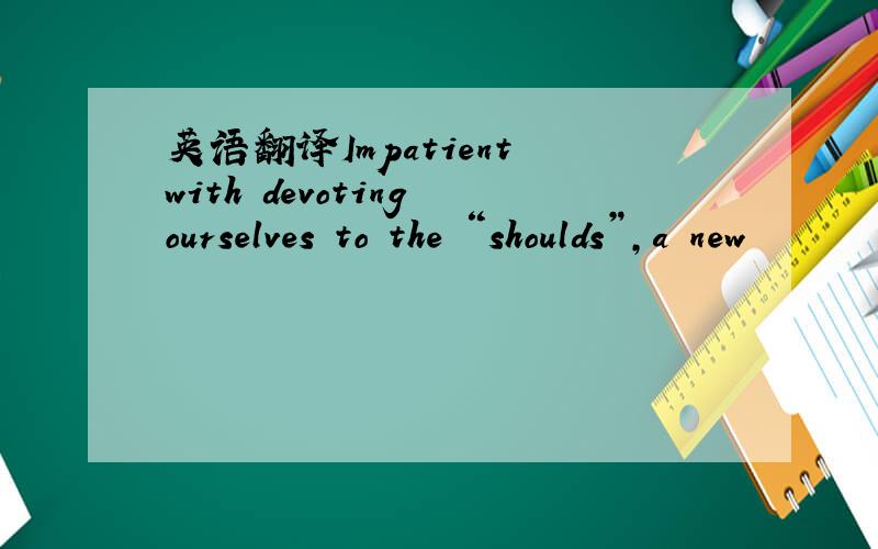 英语翻译Impatient with devoting ourselves to the “shoulds”,a new