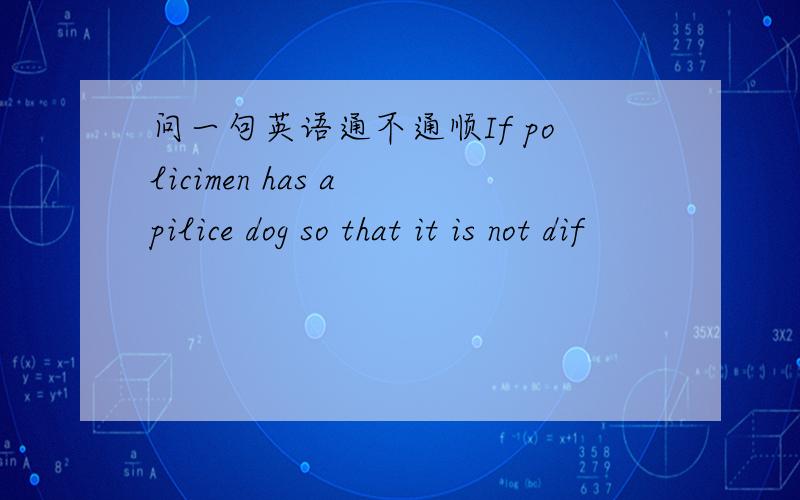 问一句英语通不通顺If policimen has a pilice dog so that it is not dif