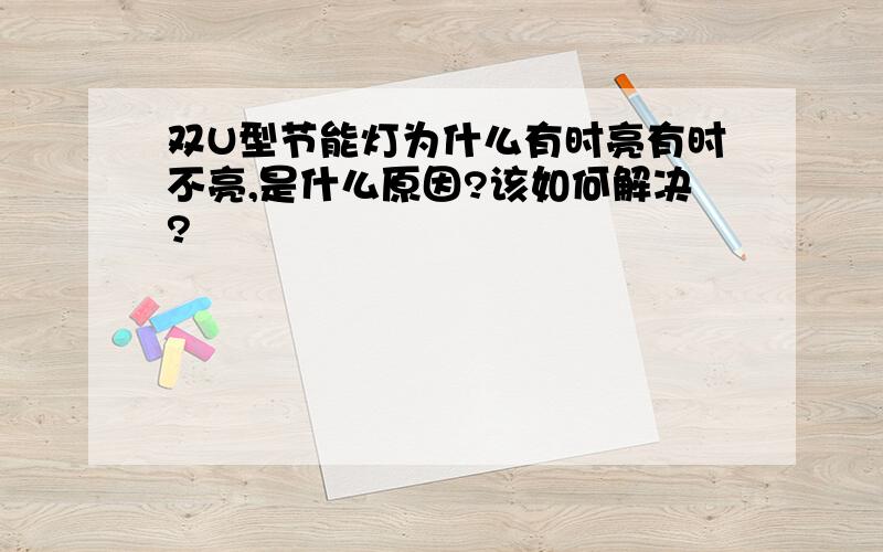 双U型节能灯为什么有时亮有时不亮,是什么原因?该如何解决?