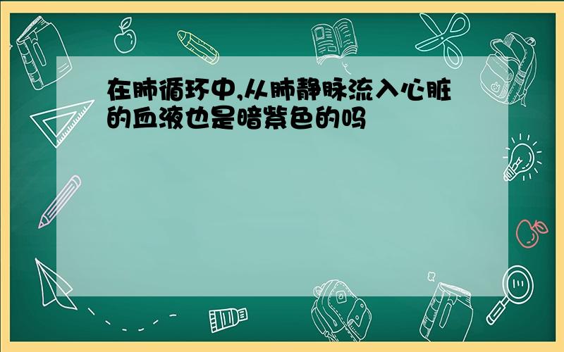 在肺循环中,从肺静脉流入心脏的血液也是暗紫色的吗