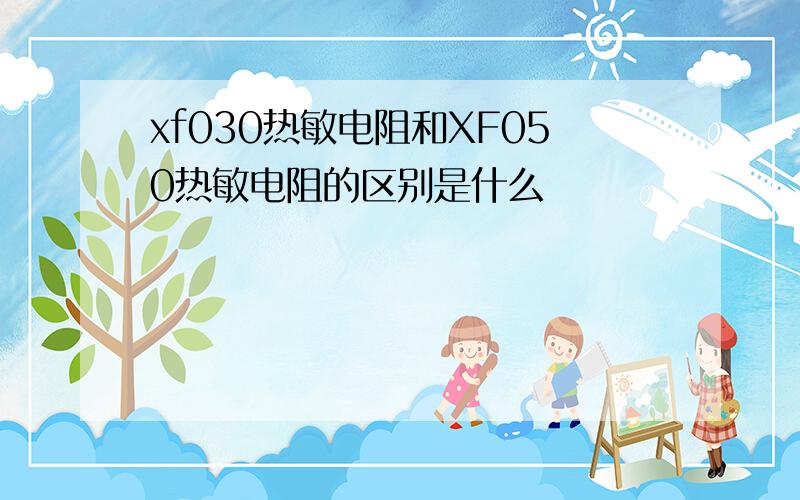 xf030热敏电阻和XF050热敏电阻的区别是什么