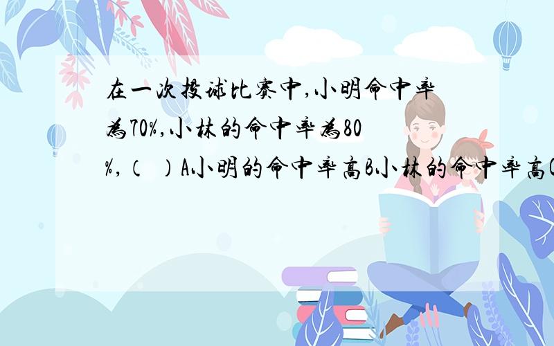 在一次投球比赛中,小明命中率为70%,小林的命中率为80%,（ ）A小明的命中率高B小林的命中率高C无法确定