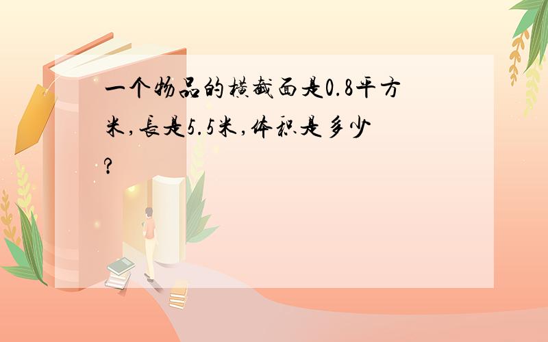 一个物品的横截面是0.8平方米,长是5.5米,体积是多少?