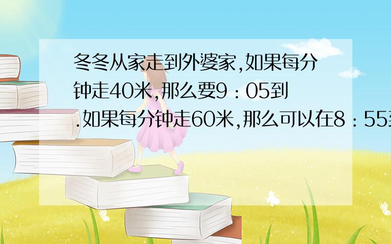 冬冬从家走到外婆家,如果每分钟走40米,那么要9：05到.如果每分钟走60米,那么可以在8：55到.