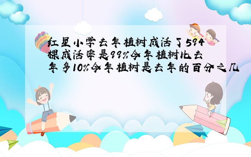 红星小学去年植树成活了594棵成活率是99％今年植树比去年多10％今年植树是去年的百分之几