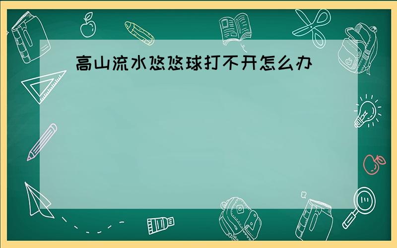 高山流水悠悠球打不开怎么办