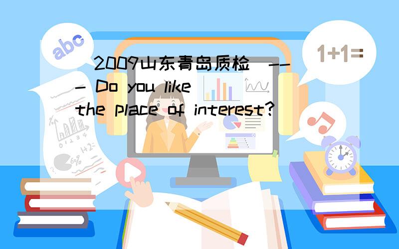 (2009山东青岛质检)--- Do you like the place of interest?