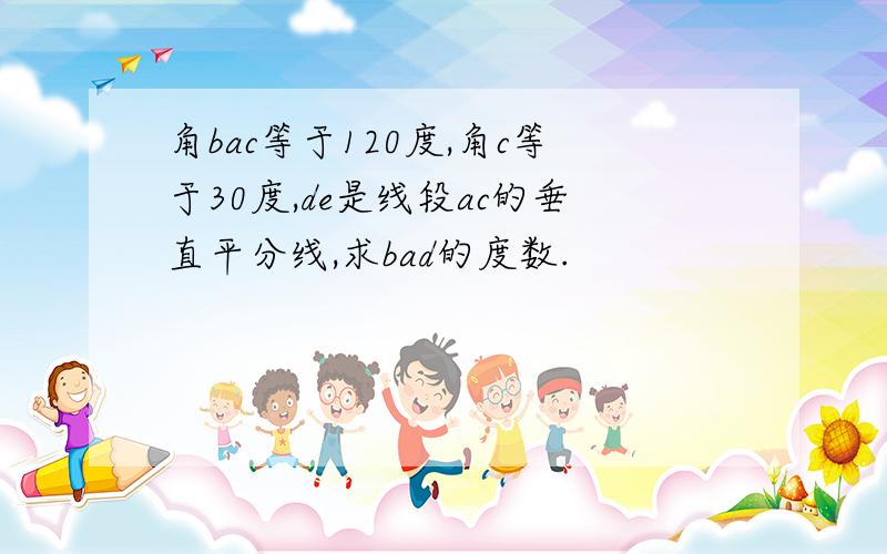 角bac等于120度,角c等于30度,de是线段ac的垂直平分线,求bad的度数.