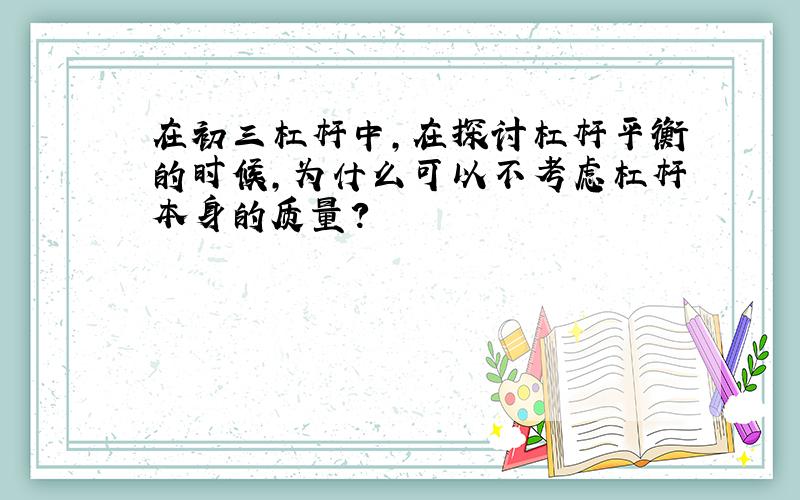 在初三杠杆中,在探讨杠杆平衡的时候,为什么可以不考虑杠杆本身的质量?