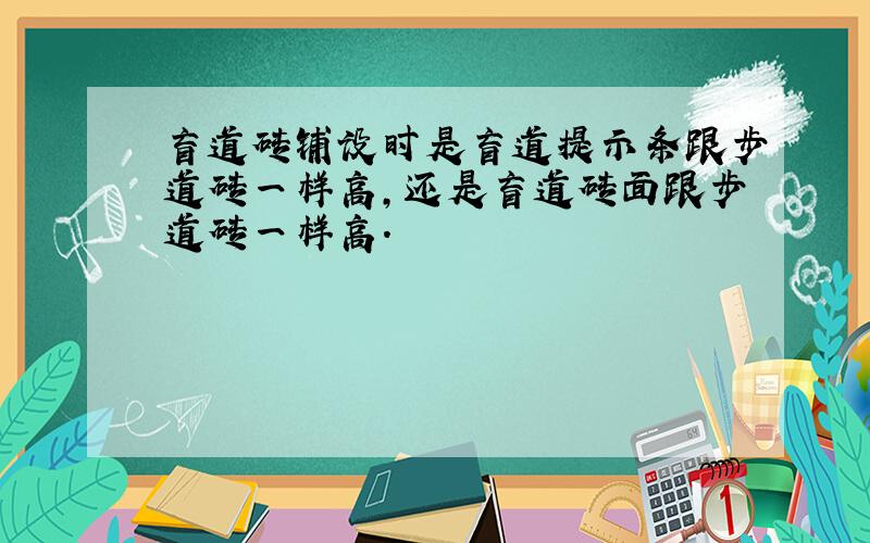 盲道砖铺设时是盲道提示条跟步道砖一样高,还是盲道砖面跟步道砖一样高.