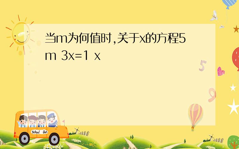 当m为何值时,关于x的方程5m 3x=1 x