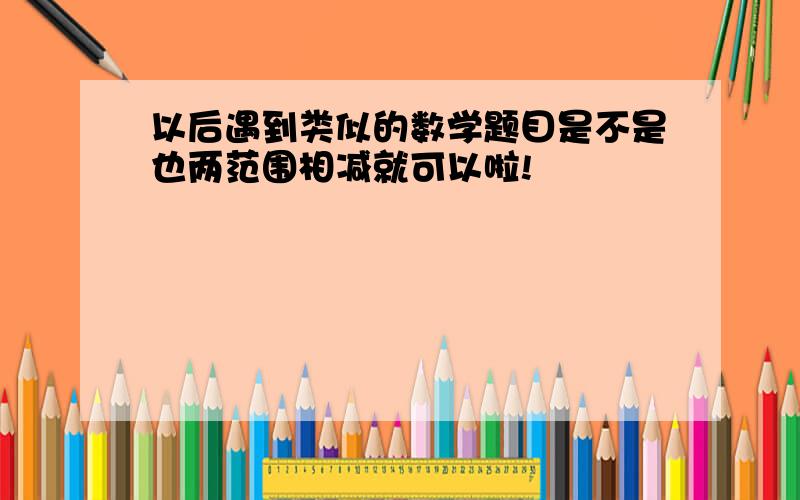 以后遇到类似的数学题目是不是也两范围相减就可以啦!