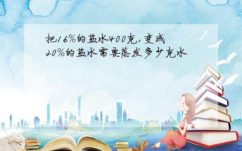 把16%的盐水400克,变成20%的盐水需要蒸发多少克水