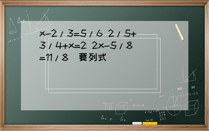 x-2/3=5/6 2/5+3/4+x=2 2x-5/8=11/8(要列式）