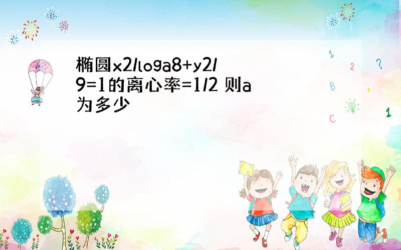 椭圆x2/loga8+y2/9=1的离心率=1/2 则a为多少