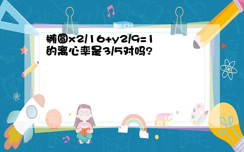 椭圆x2/16+y2/9=1的离心率是3/5对吗?