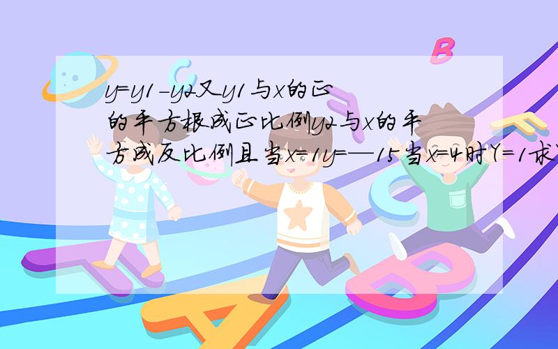 y=y1-y2又y1与x的正的平方根成正比例y2与x的平方成反比例且当x=1y=—15当x=4时Y=1求Y关于x的函数解