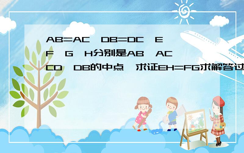 AB=AC,DB=DC,E、F、G、H分别是AB、AC、CD、DB的中点,求证EH=FG求解答过程