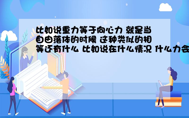 比如说重力等于向心力 就是当自由落体的时候 这种类似的相等还有什么 比如说在什么情况 什么力会等于什么力 公式是什么 做