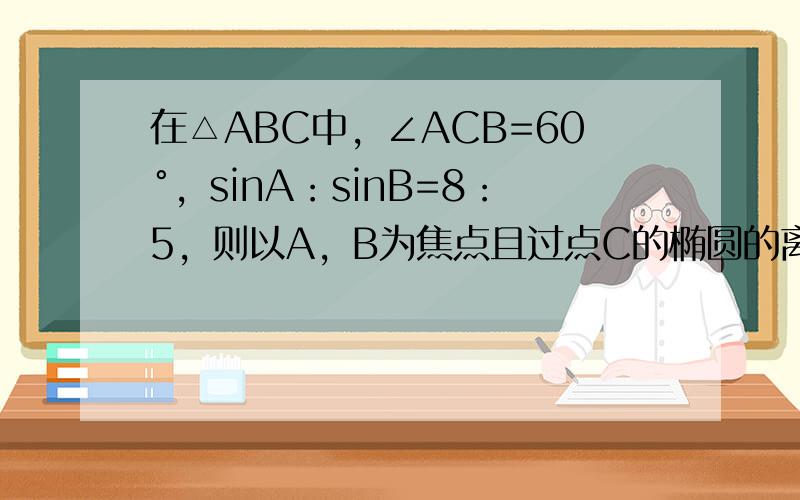 在△ABC中，∠ACB=60°，sinA：sinB=8：5，则以A，B为焦点且过点C的椭圆的离心率为______．