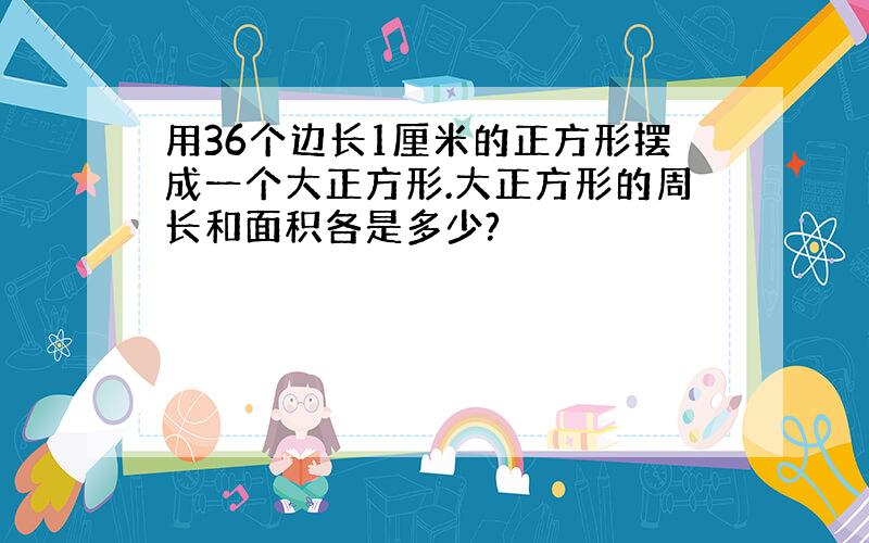 用36个边长1厘米的正方形摆成一个大正方形.大正方形的周长和面积各是多少?