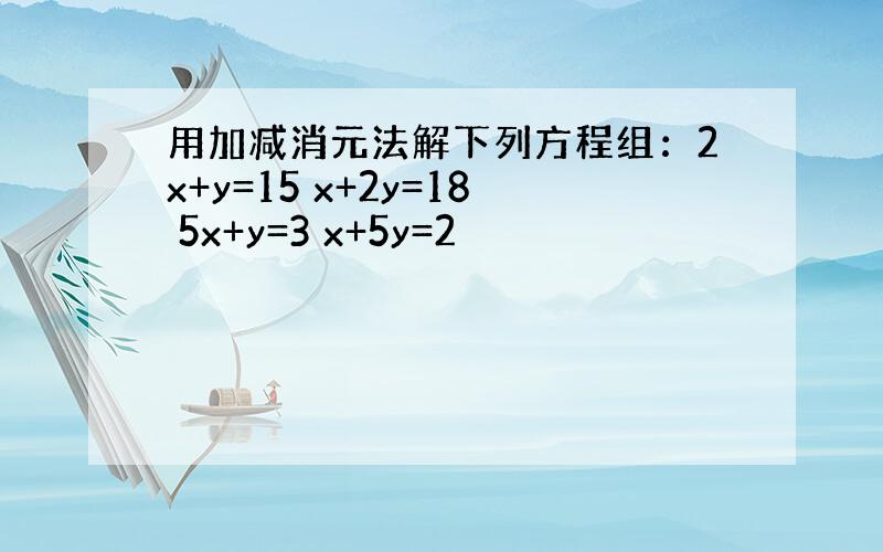 用加减消元法解下列方程组：2x+y=15 x+2y=18 5x+y=3 x+5y=2