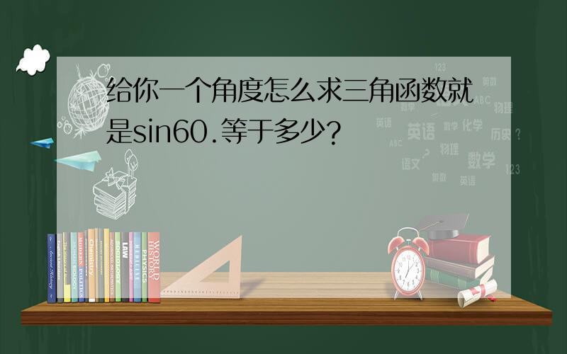 给你一个角度怎么求三角函数就是sin60.等于多少?