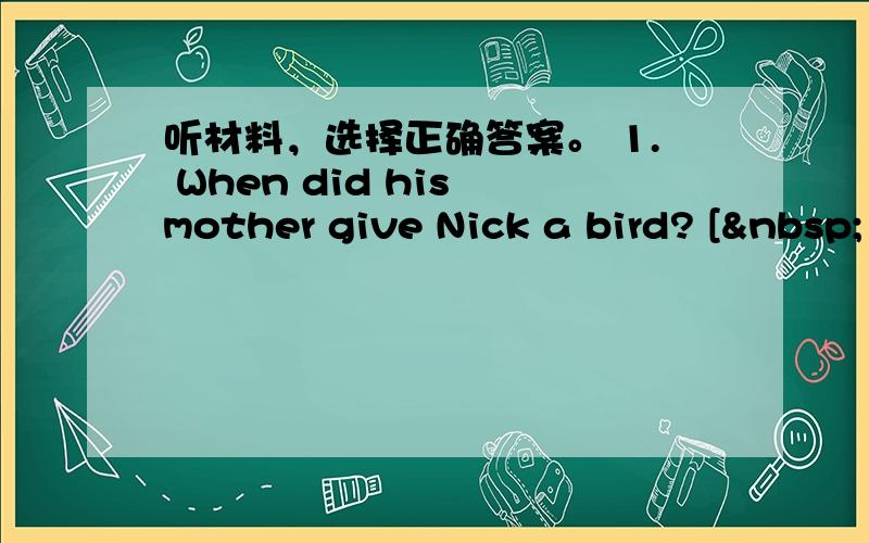 听材料，选择正确答案。 1. When did his mother give Nick a bird? [ 