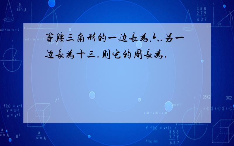 等腰三角形的一边长为六.另一边长为十三.则它的周长为.