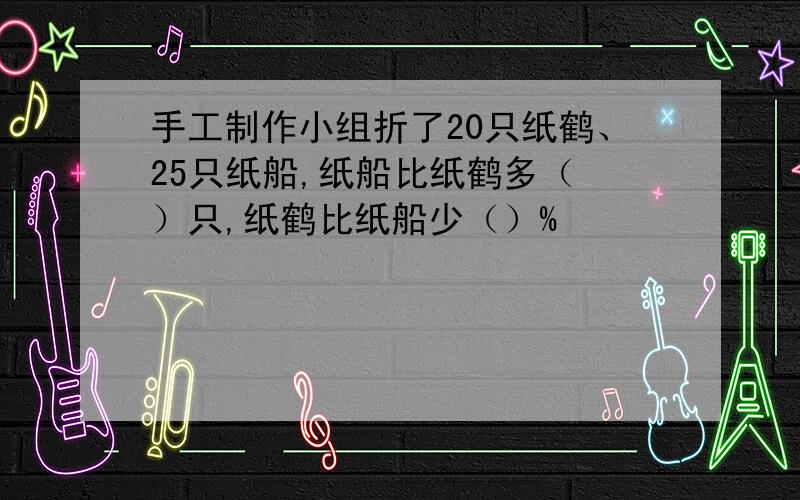 手工制作小组折了20只纸鹤、25只纸船,纸船比纸鹤多（ ）只,纸鹤比纸船少（）%