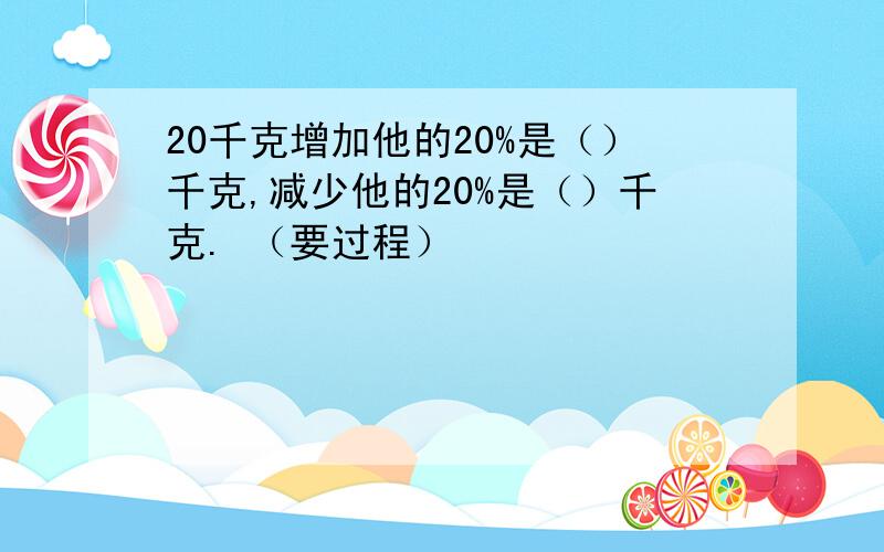 20千克增加他的20%是（）千克,减少他的20%是（）千克. （要过程）