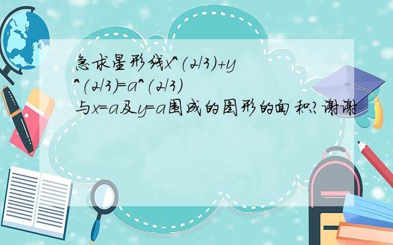 急求星形线x^(2/3)+y^(2/3)=a^(2/3)与x=a及y=a围成的图形的面积?谢谢