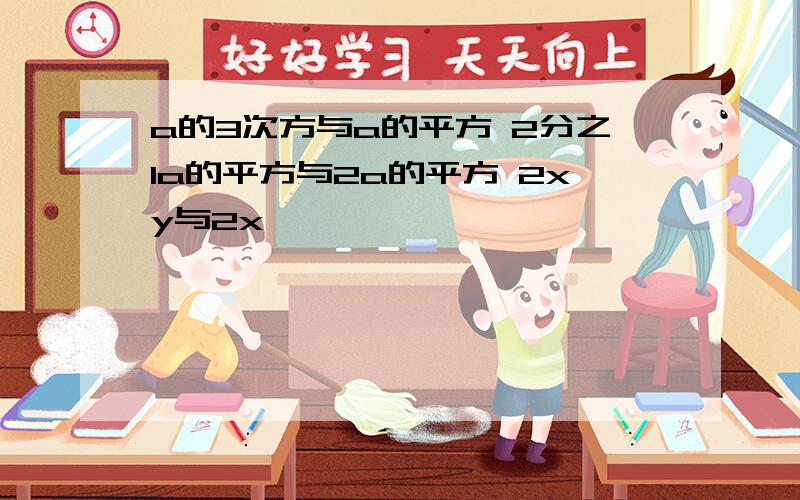 a的3次方与a的平方 2分之1a的平方与2a的平方 2xy与2x