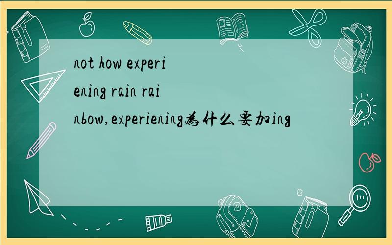 not how experiening rain rainbow,experiening为什么要加ing