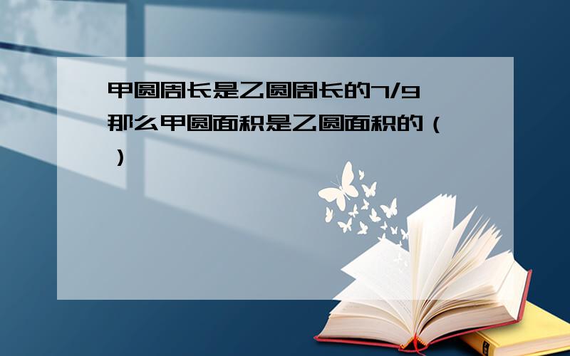 甲圆周长是乙圆周长的7/9,那么甲圆面积是乙圆面积的（ ）