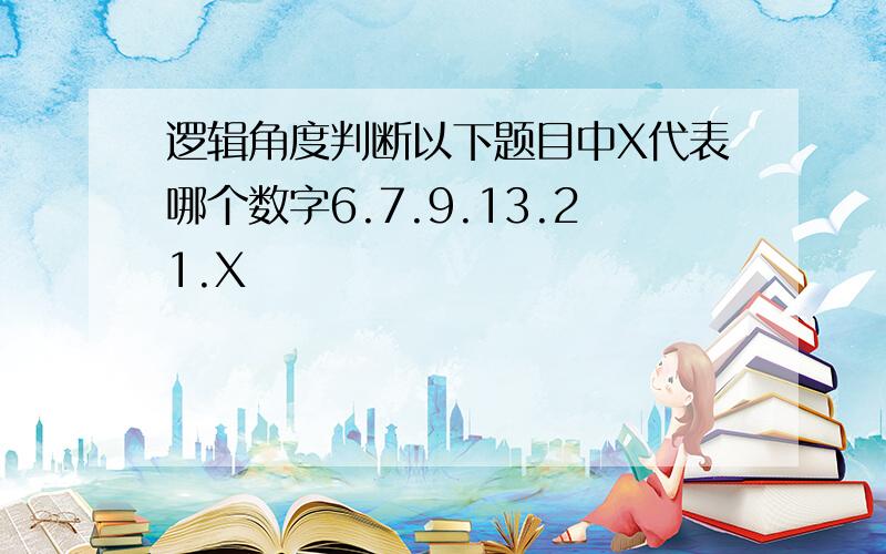 逻辑角度判断以下题目中X代表哪个数字6.7.9.13.21.X