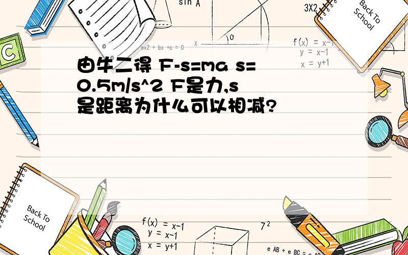 由牛二得 F-s=ma s=0.5m/s^2 F是力,s是距离为什么可以相减?