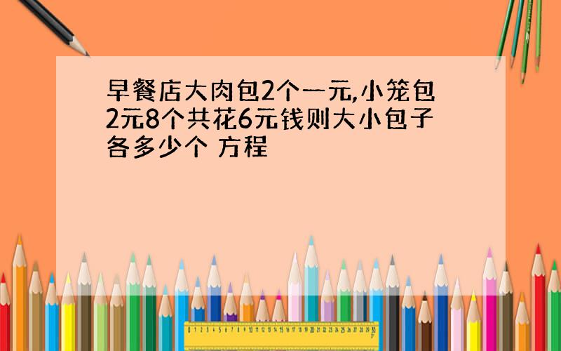 早餐店大肉包2个一元,小笼包2元8个共花6元钱则大小包子各多少个 方程