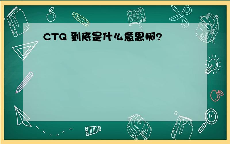 CTQ 到底是什么意思啊?