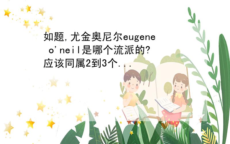 如题,尤金奥尼尔eugene o'neil是哪个流派的?应该同属2到3个...