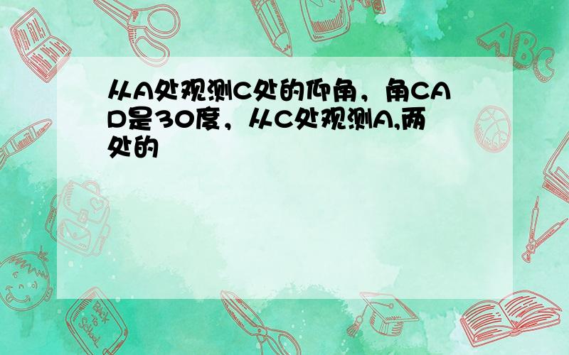 从A处观测C处的仰角，角CAD是30度，从C处观测A,两处的