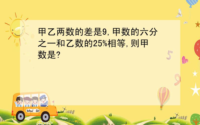 甲乙两数的差是9,甲数的六分之一和乙数的25%相等,则甲数是?