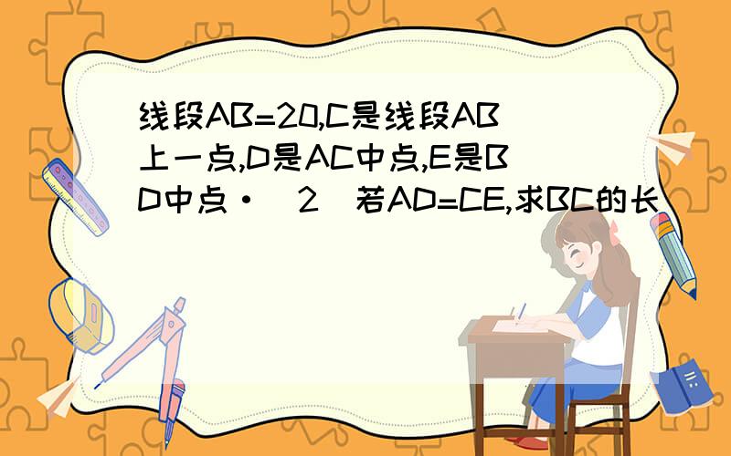 线段AB=20,C是线段AB上一点,D是AC中点,E是BD中点·(2)若AD=CE,求BC的长