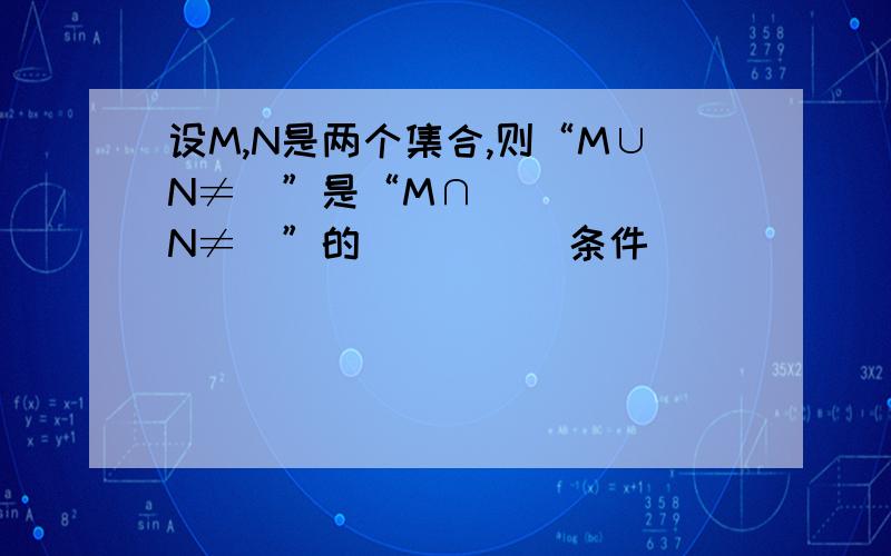 设M,N是两个集合,则“M∪N≠∅”是“M∩N≠∅”的_____条件